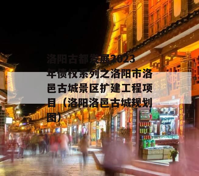 洛阳古都发展2023年债权系列之洛阳市洛邑古城景区扩建工程项目（洛阳洛邑古城规划图）