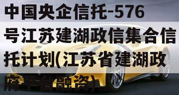 中国央企信托-576号江苏建湖政信集合信托计划(江苏省建湖政府平台融资)