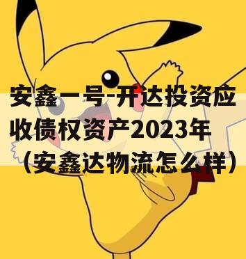 安鑫一号-开达投资应收债权资产2023年（安鑫达物流怎么样）