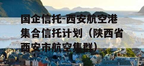 国企信托-西安航空港集合信托计划（陕西省西安市航空集群）