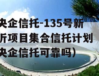 央企信托-135号新沂项目集合信托计划（央企信托可靠吗）