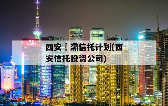 西安浐灞信托计划(西安信托投资公司)