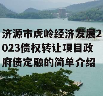 济源市虎岭经济发展2023债权转让项目政府债定融的简单介绍