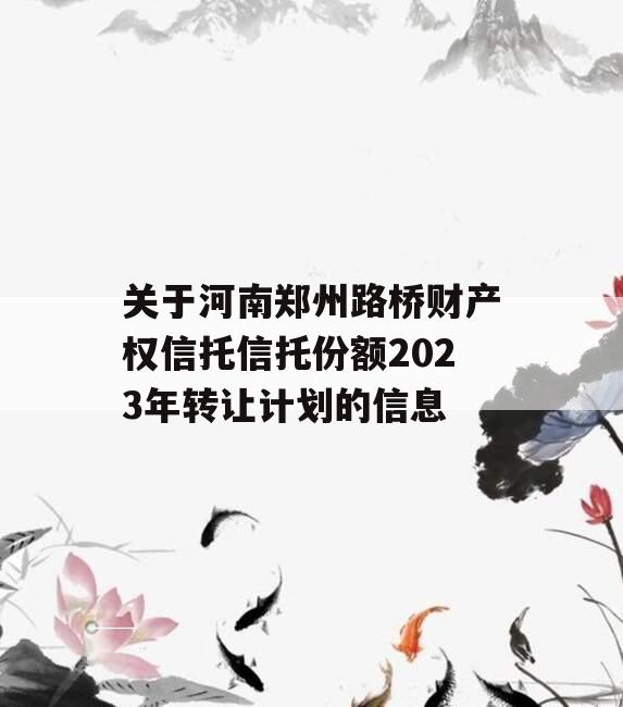 关于河南郑州路桥财产权信托信托份额2023年转让计划的信息