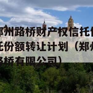 郑州路桥财产权信托信托份额转让计划（郑州路桥有限公司）