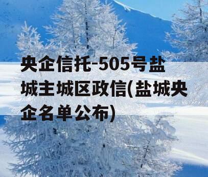 央企信托-505号盐城主城区政信(盐城央企名单公布)