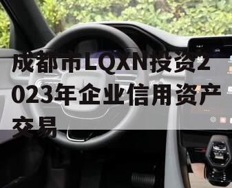 成都市LQXN投资2023年企业信用资产交易