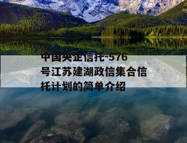中国央企信托-576号江苏建湖政信集合信托计划的简单介绍