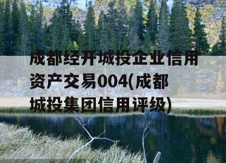 成都经开城投企业信用资产交易004(成都城投集团信用评级)