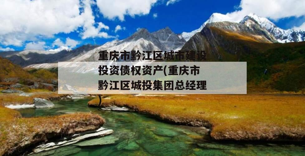 重庆市黔江区城市建设投资债权资产(重庆市黔江区城投集团总经理)