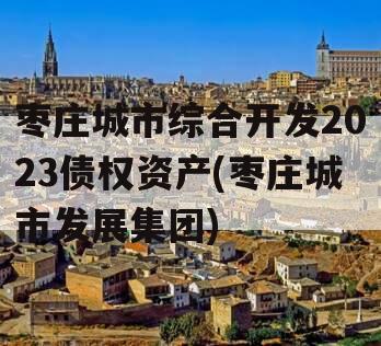 枣庄城市综合开发2023债权资产(枣庄城市发展集团)