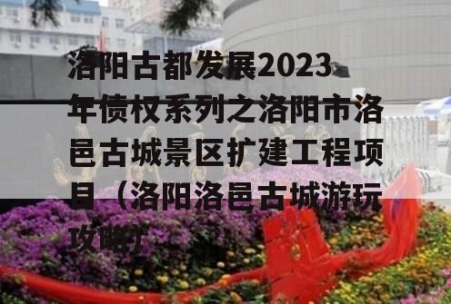 洛阳古都发展2023年债权系列之洛阳市洛邑古城景区扩建工程项目（洛阳洛邑古城游玩攻略）