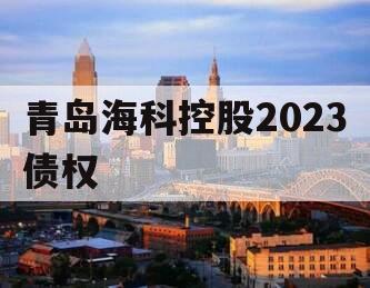 青岛海科控股2023债权
