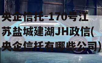 央企信托-170号江苏盐城建湖JH政信(央企信托有哪些公司)