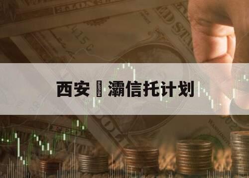 西安浐灞信托计划