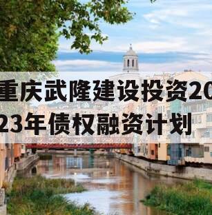 重庆武隆建设投资2023年债权融资计划