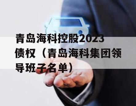 青岛海科控股2023债权（青岛海科集团领导班子名单）