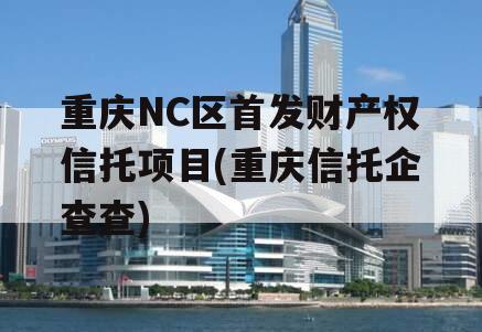 重庆NC区首发财产权信托项目(重庆信托企查查)
