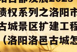 洛阳古都发展2023年债权系列之洛阳市洛邑古城景区扩建工程项目（洛阳洛邑古城怎么样）