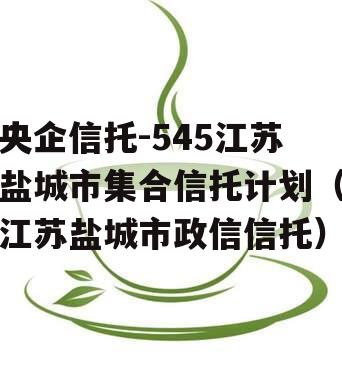 央企信托-545江苏盐城市集合信托计划（江苏盐城市政信信托）