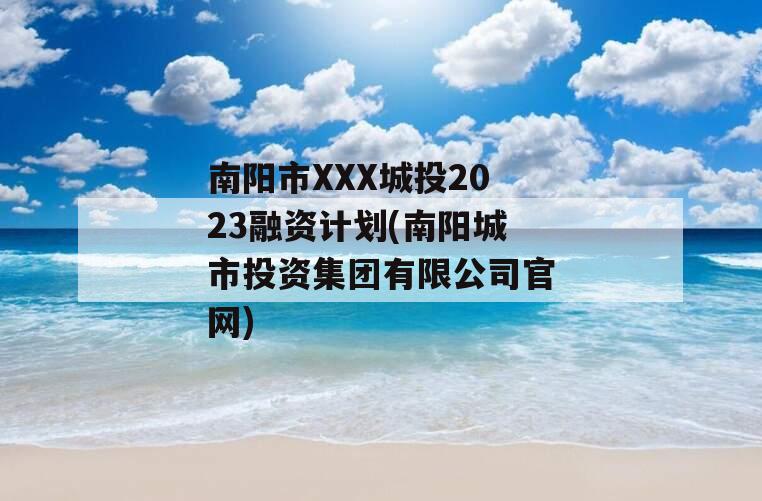 南阳市XXX城投2023融资计划(南阳城市投资集团有限公司官网)