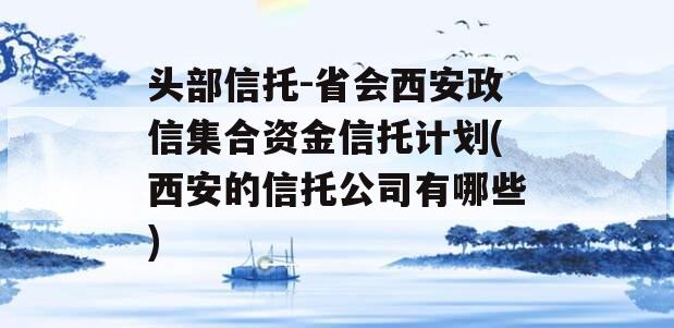 头部信托-省会西安政信集合资金信托计划(西安的信托公司有哪些)