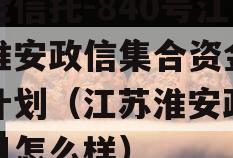 央企信托-840号江苏淮安政信集合资金信托计划（江苏淮安政信项目怎么样）