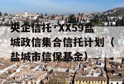 央企信托·XX59盐城政信集合信托计划（盐城市信保基金）