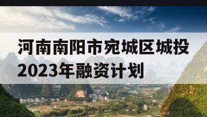 河南南阳市宛城区城投2023年融资计划