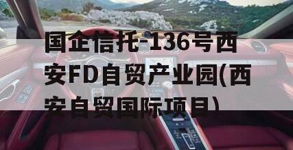 国企信托-136号西安FD自贸产业园(西安自贸国际项目)