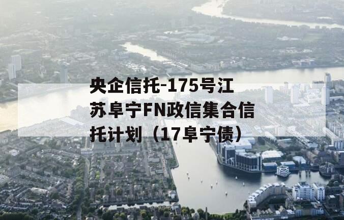 央企信托-175号江苏阜宁FN政信集合信托计划（17阜宁债）