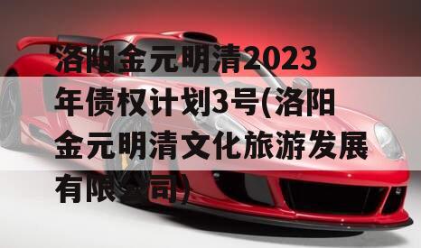 洛阳金元明清2023年债权计划3号(洛阳金元明清文化旅游发展有限公司)