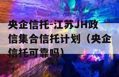 央企信托-江苏JH政信集合信托计划（央企信托可靠吗）