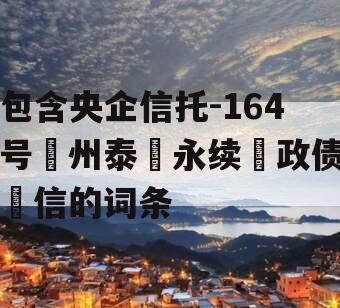 包含央企信托-164号‮州泰‬永续‮政债‬信的词条