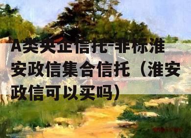 A类央企信托-非标淮安政信集合信托（淮安政信可以买吗）