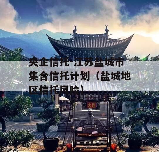 央企信托-江苏盐城市集合信托计划（盐城地区信托风险）