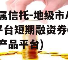 省属信托-地级市AA+平台短期融资券(信托产品平台)