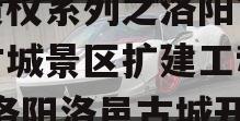 洛阳古都发展2023年债权系列之洛阳市洛邑古城景区扩建工程项目(洛阳洛邑古城开放时间)