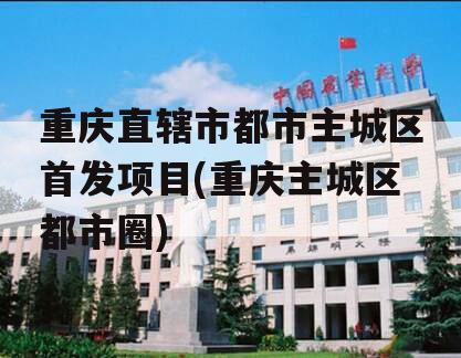 重庆直辖市都市主城区首发项目(重庆主城区都市圈)