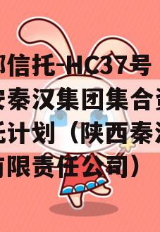 头部信托-HC37号西安秦汉集团集合资金信托计划（陕西秦汉集团有限责任公司）