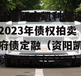 四川资阳市凯利建设投资2023年债权拍卖政府债定融（资阳凯辰商贸有限责任公司）