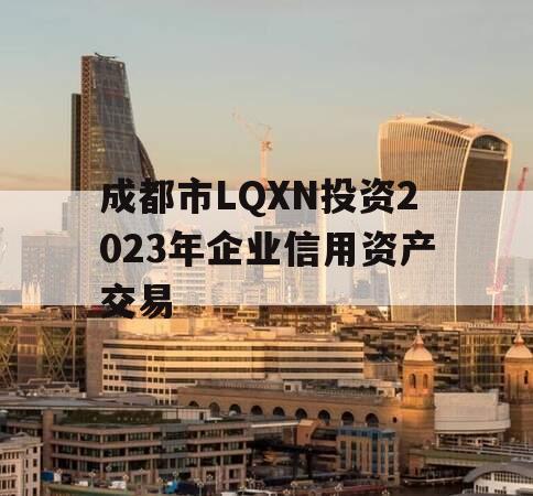 成都市LQXN投资2023年企业信用资产交易