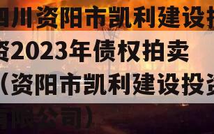 四川资阳市凯利建设投资2023年债权拍卖（资阳市凯利建设投资有限公司）