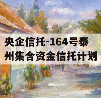 央企信托-164号泰州集合资金信托计划