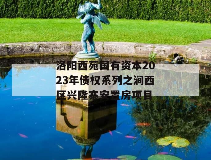洛阳西苑国有资本2023年债权系列之涧西区兴隆寨安置房项目