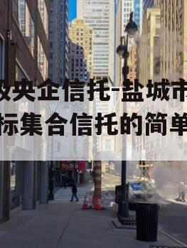 A级央企信托-盐城市非标集合信托的简单介绍