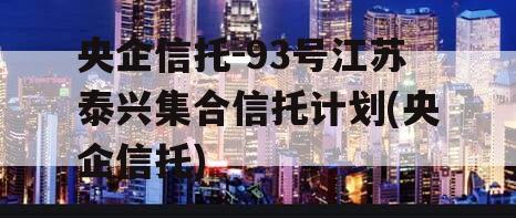 央企信托-93号江苏泰兴集合信托计划(央企信托)