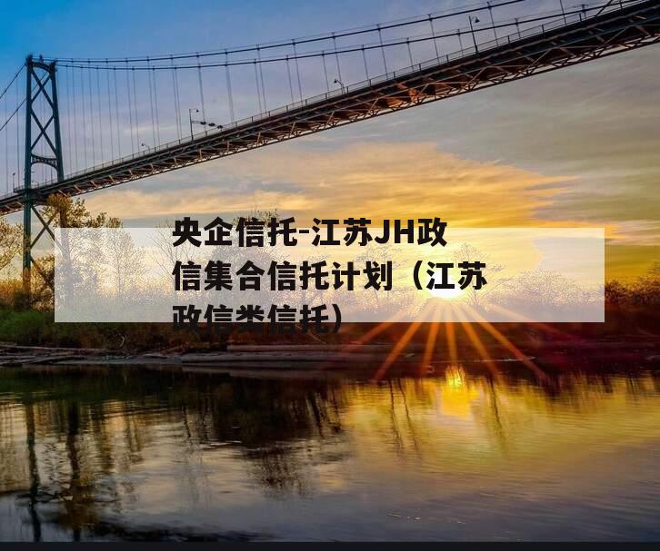 央企信托-江苏JH政信集合信托计划（江苏政信类信托）