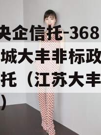 A类央企信托-368号盐城大丰非标政信集合信托（江苏大丰集合信托）