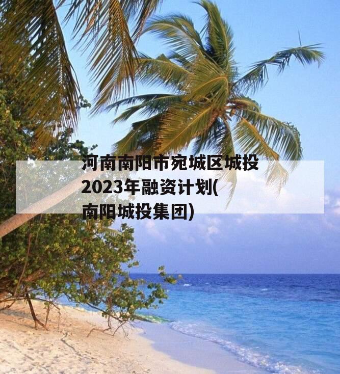 河南南阳市宛城区城投2023年融资计划(南阳城投集团)